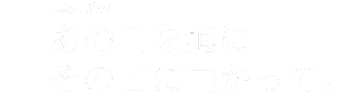 section #01 あの日を胸にその日に向かって。